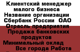 Клиентский менеджер малого бизнеса › Название организации ­ Сбербанк России, ОАО › Отрасль предприятия ­ Продажа банковских продуктов › Минимальный оклад ­ 50 000 - Все города Работа » Вакансии   . Мордовия респ.